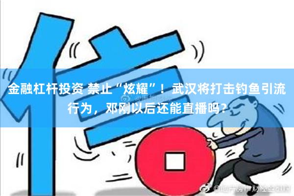 金融杠杆投资 禁止“炫耀”！武汉将打击钓鱼引流行为，邓刚以后还能直播吗？