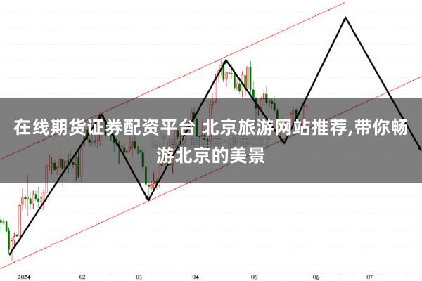 在线期货证券配资平台 北京旅游网站推荐,带你畅游北京的美景