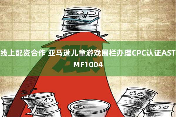 线上配资合作 亚马逊儿童游戏围栏办理CPC认证ASTMF1004