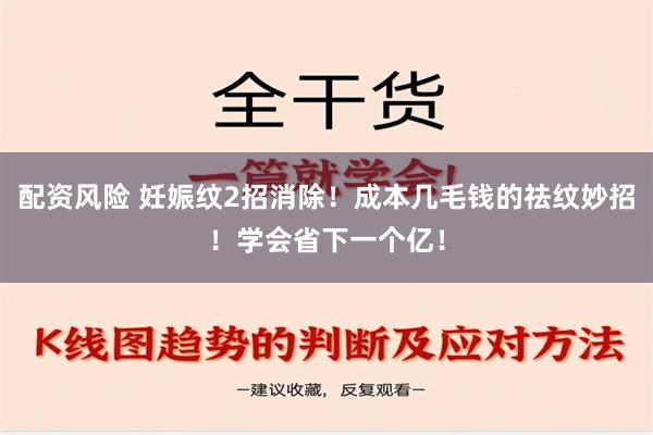 配资风险 妊娠纹2招消除！成本几毛钱的祛纹妙招！学会省下一个亿！