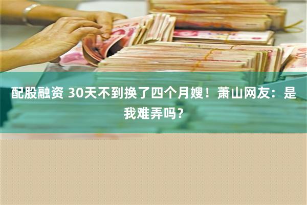 配股融资 30天不到换了四个月嫂！萧山网友：是我难弄吗？