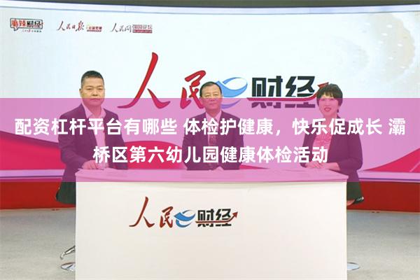 配资杠杆平台有哪些 体检护健康，快乐促成长 灞桥区第六幼儿园健康体检活动