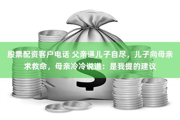 股票配资客户电话 父亲逼儿子自尽，儿子向母亲求救命，母亲冷冷说道：是我提的建议