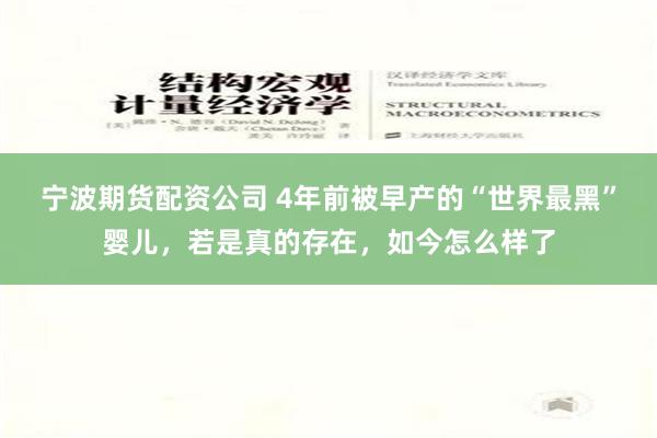 宁波期货配资公司 4年前被早产的“世界最黑”婴儿，若是真的存在，如今怎么样了