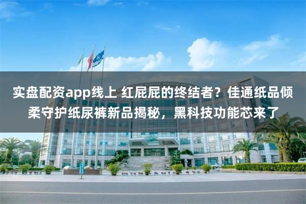 实盘配资app线上 红屁屁的终结者？佳通纸品倾柔守护纸尿裤新品揭秘，黑科技功能芯来了