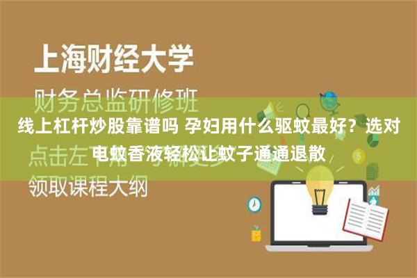 线上杠杆炒股靠谱吗 孕妇用什么驱蚊最好？选对电蚊香液轻松让蚊子通通退散