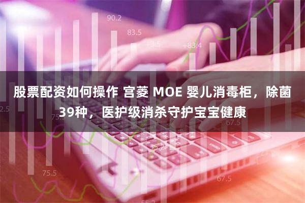 股票配资如何操作 宫菱 MOE 婴儿消毒柜，除菌39种，医护级消杀守护宝宝健康