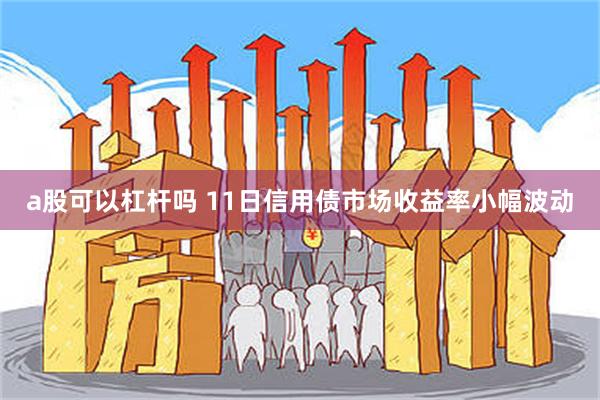 a股可以杠杆吗 11日信用债市场收益率小幅波动