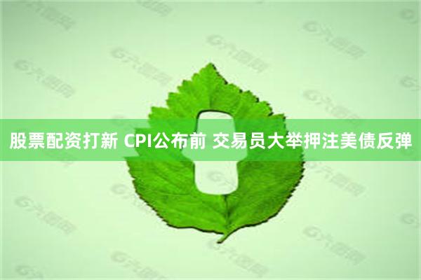 股票配资打新 CPI公布前 交易员大举押注美债反弹