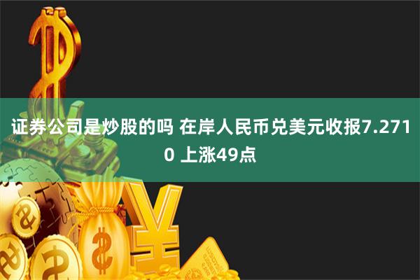 证券公司是炒股的吗 在岸人民币兑美元收报7.2710 上涨49点