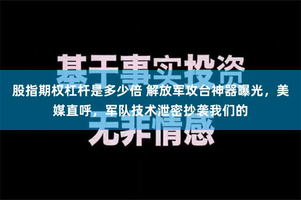 股指期权杠杆是多少倍 解放军攻台神器曝光，美媒直呼，军队技术泄密抄袭我们的