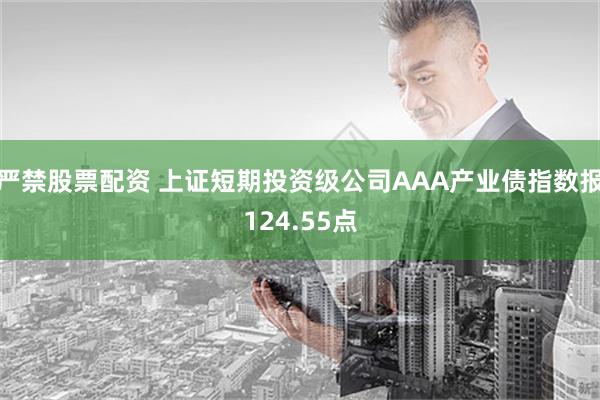 严禁股票配资 上证短期投资级公司AAA产业债指数报124.55点