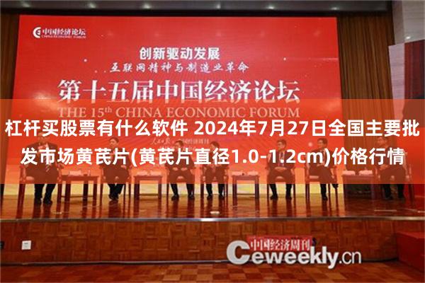 杠杆买股票有什么软件 2024年7月27日全国主要批发市场黄芪片(黄芪片直径1.0-1.2cm)价格行情