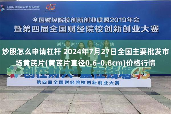 炒股怎么申请杠杆 2024年7月27日全国主要批发市场黄芪片(黄芪片直径0.6-0.8cm)价格行情