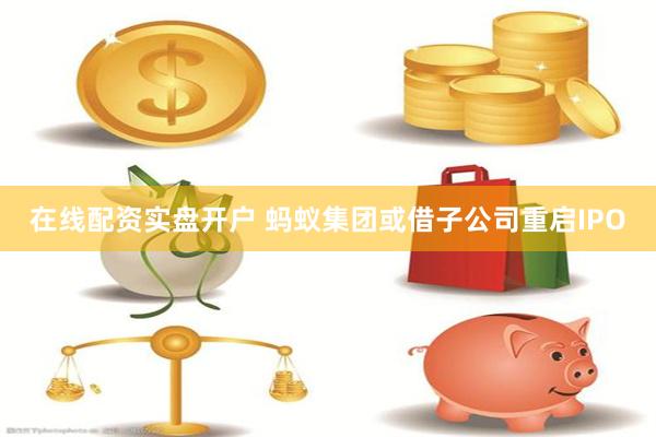 在线配资实盘开户 蚂蚁集团或借子公司重启IPO