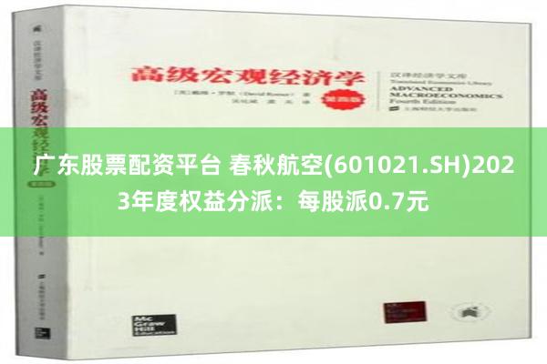 广东股票配资平台 春秋航空(601021.SH)2023年度权益分派：每股派0.7元