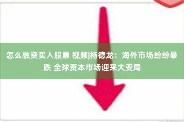 怎么融资买入股票 视频|杨德龙：海外市场纷纷暴跌 全球资本市场迎来大变局