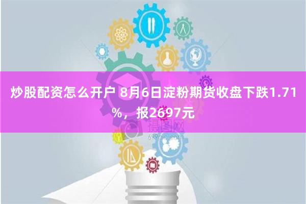 炒股配资怎么开户 8月6日淀粉期货收盘下跌1.71%，报2697元