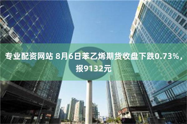 专业配资网站 8月6日苯乙烯期货收盘下跌0.73%，报9132元