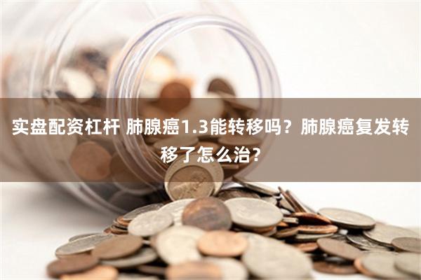 实盘配资杠杆 肺腺癌1.3能转移吗？肺腺癌复发转移了怎么治？