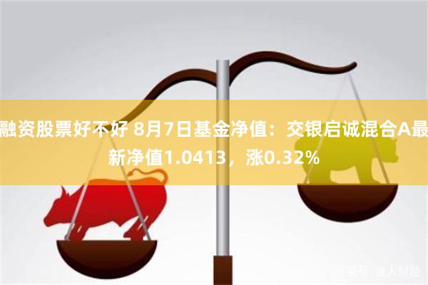 融资股票好不好 8月7日基金净值：交银启诚混合A最新净值1.0413，涨0.32%