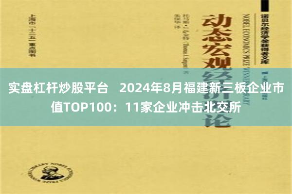 实盘杠杆炒股平台   2024年8月福建新三板企业市值TOP100：11家企业冲击北交所