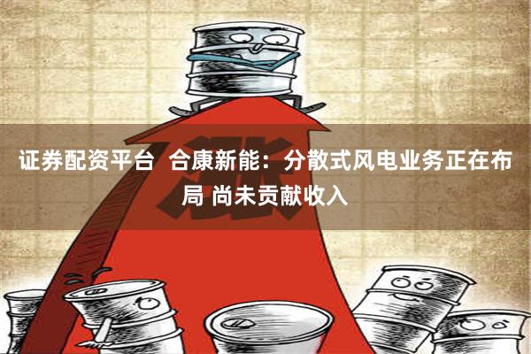 证券配资平台  合康新能：分散式风电业务正在布局 尚未贡献收入