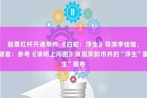 股票杠杆开通条件 《白蛇：浮生》导演李佳锴、陈健喜：参考《清明上河图》展现宋韵市井的“浮生”画卷