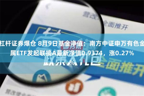 杠杆证券爆仓 8月9日基金净值：南方中证申万有色金属ETF发起联接A最新净值0.9374，涨0.27%