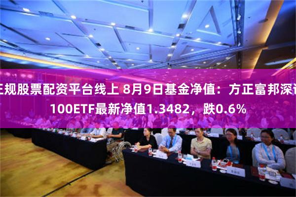 正规股票配资平台线上 8月9日基金净值：方正富邦深证100ETF最新净值1.3482，跌0.6%