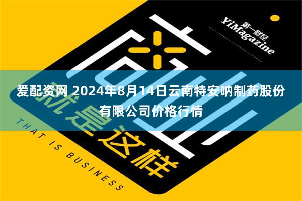 爱配资网 2024年8月14日云南特安呐制药股份有限公司价格行情