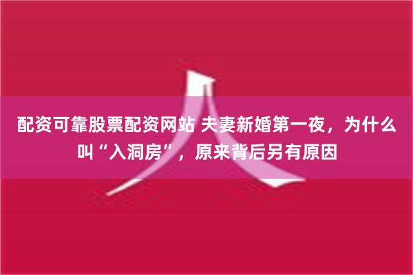 配资可靠股票配资网站 夫妻新婚第一夜，为什么叫“入洞房”，原来背后另有原因