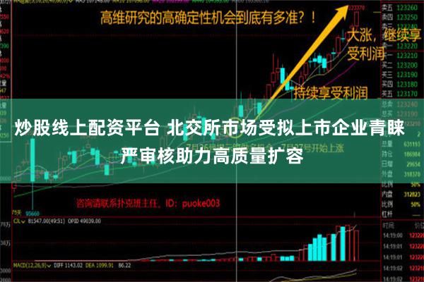 炒股线上配资平台 北交所市场受拟上市企业青睐 严审核助力高质量扩容