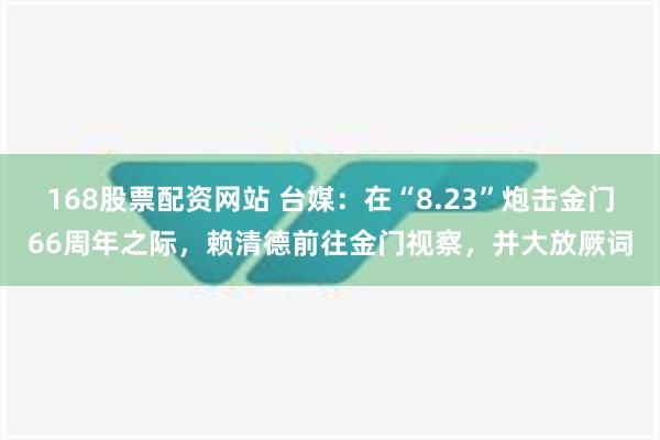 168股票配资网站 台媒：在“8.23”炮击金门66周年之际，赖清德前往金门视察，并大放厥词