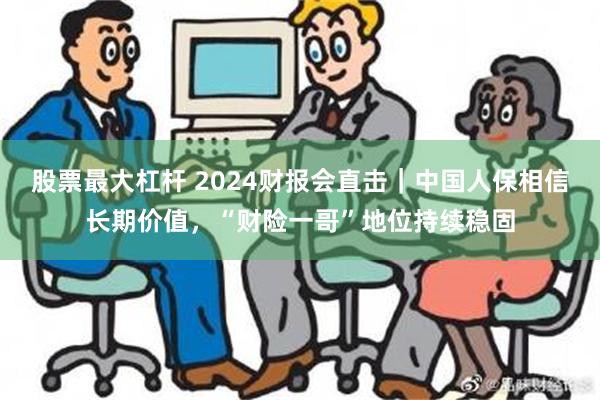 股票最大杠杆 2024财报会直击｜中国人保相信长期价值，“财险一哥”地位持续稳固