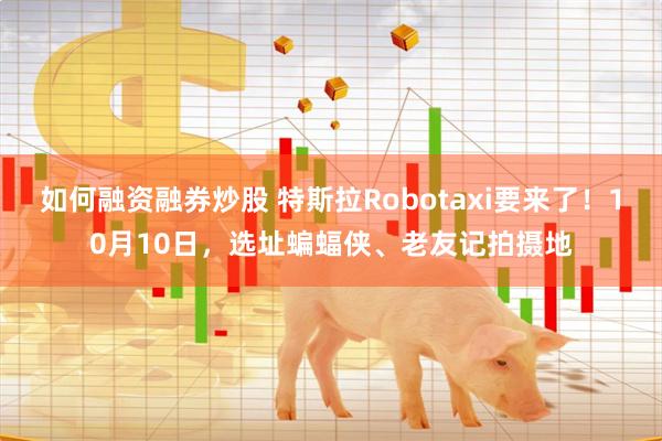 如何融资融券炒股 特斯拉Robotaxi要来了！10月10日，选址蝙蝠侠、老友记拍摄地