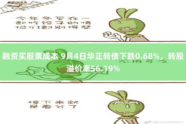 融资买股票成本 9月4日华正转债下跌0.68%，转股溢价率56.19%