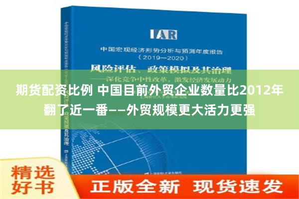 期货配资比例 中国目前外贸企业数量比2012年翻了近一番——外贸规模更大活力更强