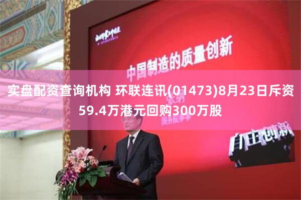 实盘配资查询机构 环联连讯(01473)8月23日斥资59.4万港元回购300万股