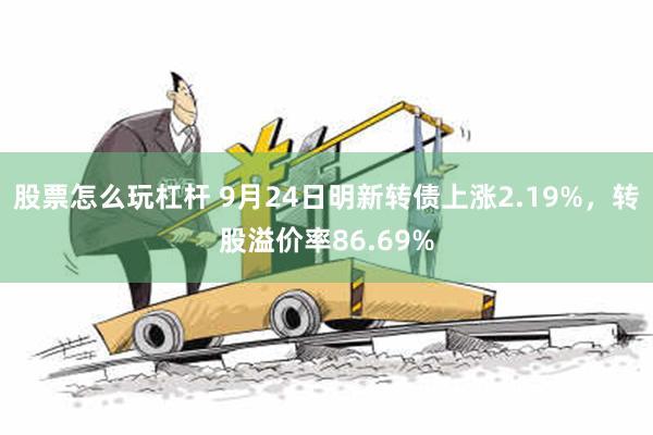 股票怎么玩杠杆 9月24日明新转债上涨2.19%，转股溢价率86.69%