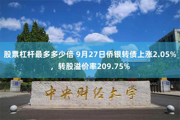 股票杠杆最多多少倍 9月27日侨银转债上涨2.05%，转股溢价率209.75%