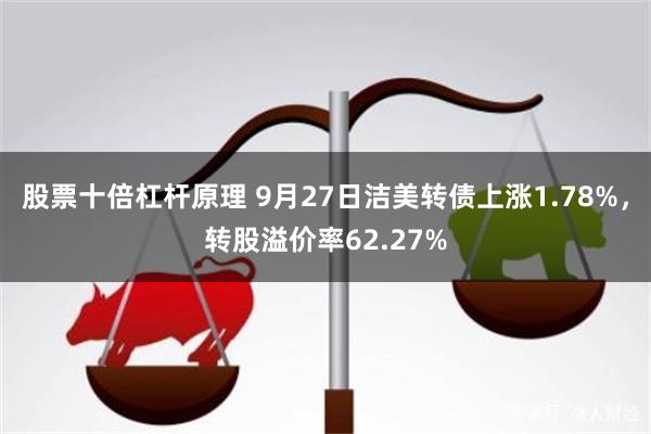 股票十倍杠杆原理 9月27日洁美转债上涨1.78%，转股溢价率62.27%