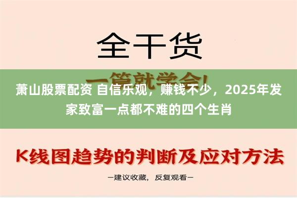 萧山股票配资 自信乐观，赚钱不少，2025年发家致富一点都不难的四个生肖