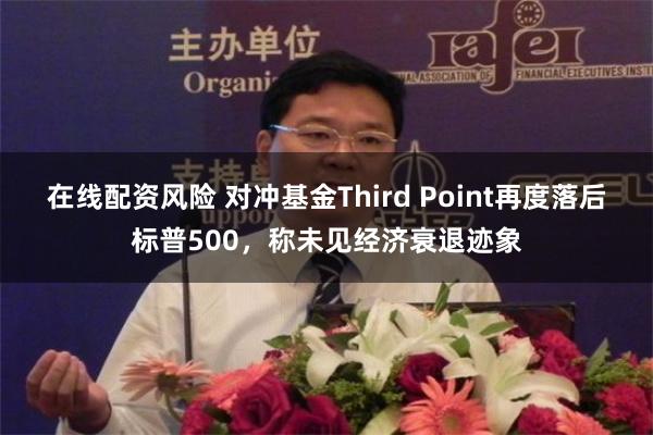 在线配资风险 对冲基金Third Point再度落后标普500，称未见经济衰退迹象