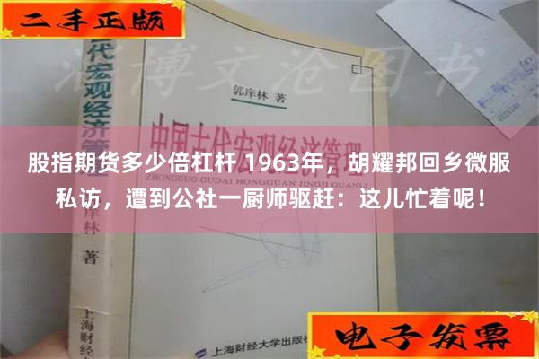 股指期货多少倍杠杆 1963年，胡耀邦回乡微服私访，遭到公社一厨师驱赶：这儿忙着呢！