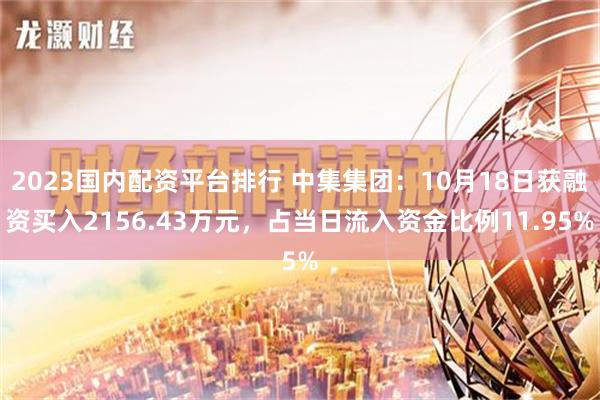 2023国内配资平台排行 中集集团：10月18日获融资买入2156.43万元，占当日流入资金比例11.95%