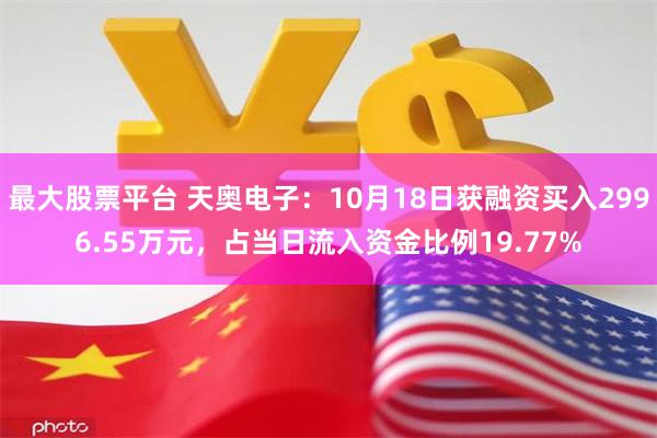 最大股票平台 天奥电子：10月18日获融资买入2996.55万元，占当日流入资金比例19.77%