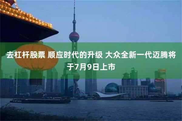 去杠杆股票 顺应时代的升级 大众全新一代迈腾将于7月9日上市