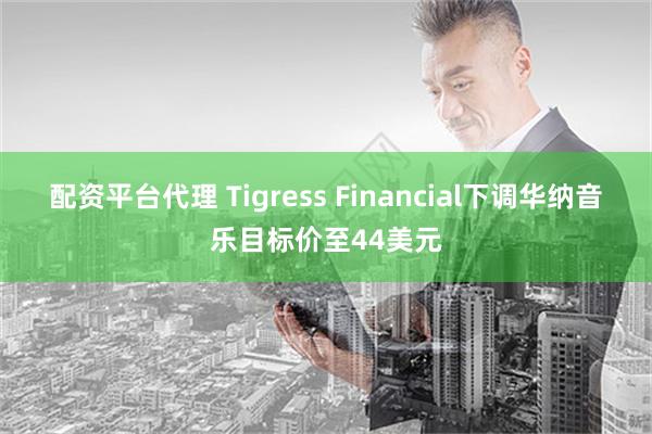 配资平台代理 Tigress Financial下调华纳音乐目标价至44美元