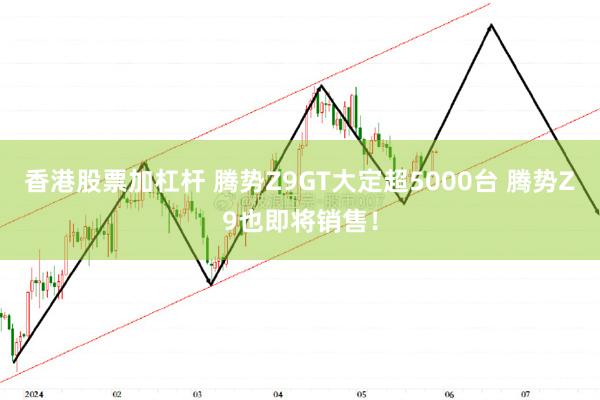 香港股票加杠杆 腾势Z9GT大定超5000台 腾势Z9也即将销售！